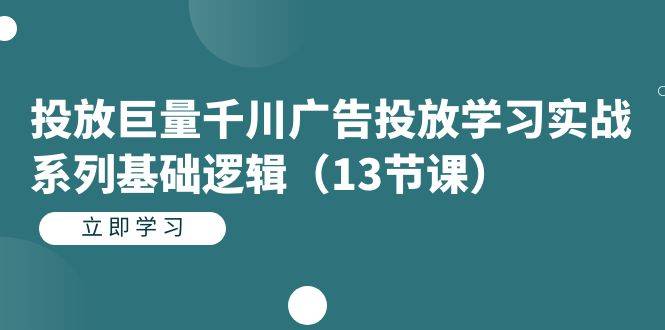 投放巨量千川广告投放学习实战系列基础逻辑（13节课）-爱赚项目网