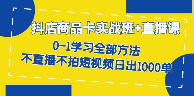 抖店商品卡实战班+直播课-8月 0-1学习全部方法 不直播不拍短视频日出1000单-爱赚项目网