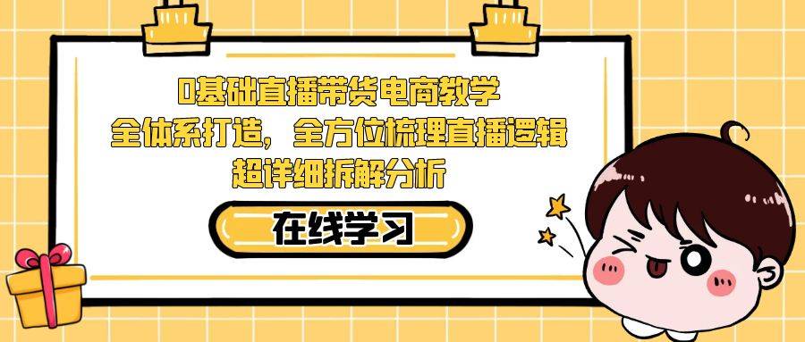 0基础直播带货电商教学：全体系打造，全方位梳理直播逻辑，超详细拆解分析-爱赚项目网