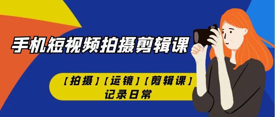 手机短视频-拍摄剪辑课【拍摄】【运镜】【剪辑课】记录日常！-爱赚项目网