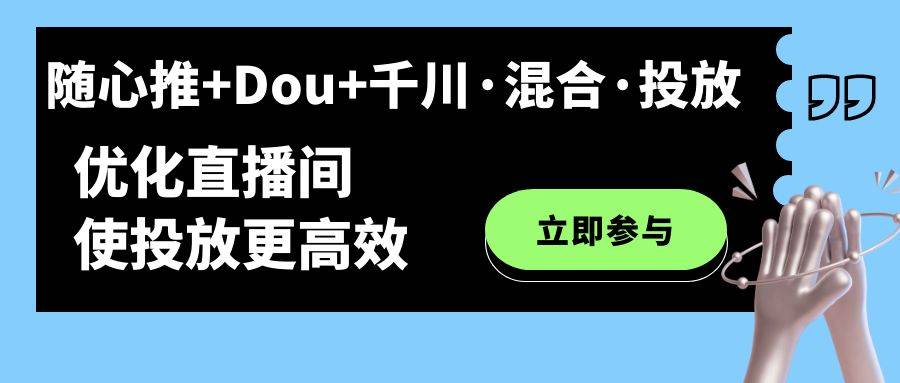 随心推+Dou+千川·混合·投放新玩法，优化直播间使投放更高效-爱赚项目网