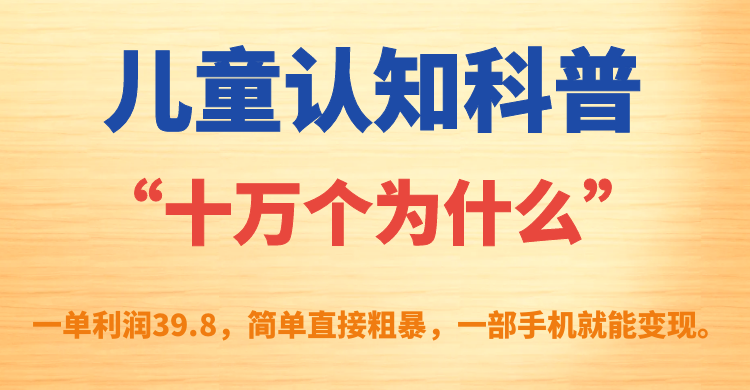 儿童认知科普“十万个为什么”一单利润39.8，简单粗暴，一部手机就能变现-爱赚项目网