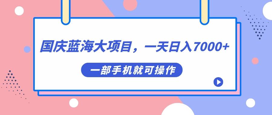 国庆蓝海大项目，一天日入7000+，一部手机就可操作-爱赚项目网