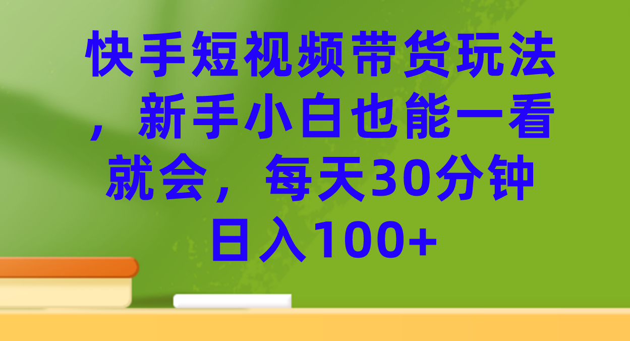 快手短视频带货玩法，新手小白也能一看就会，每天30分钟日入100+-爱赚项目网