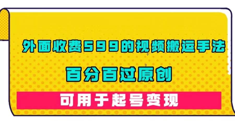 外面收费599的视频搬运手法，百分百过原创，可用起号变现-爱赚项目网