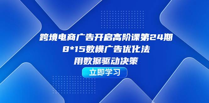 跨境电商-广告开启高阶课第24期，8*15数模广告优化法，用数据驱动决策-爱赚项目网