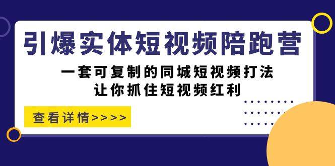 引爆实体-短视频陪跑营，一套可复制的同城短视频打法，让你抓住短视频红利-爱赚项目网