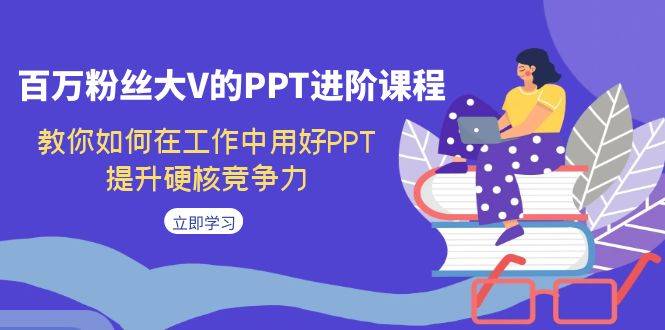 百万粉丝大V的PPT进阶课程，教你如何在工作中用好PPT，提升硬核竞争力-爱赚项目网