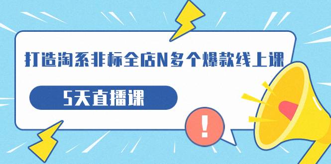 打造-淘系-非标全店N多个爆款线上课，5天直播课-爱赚项目网