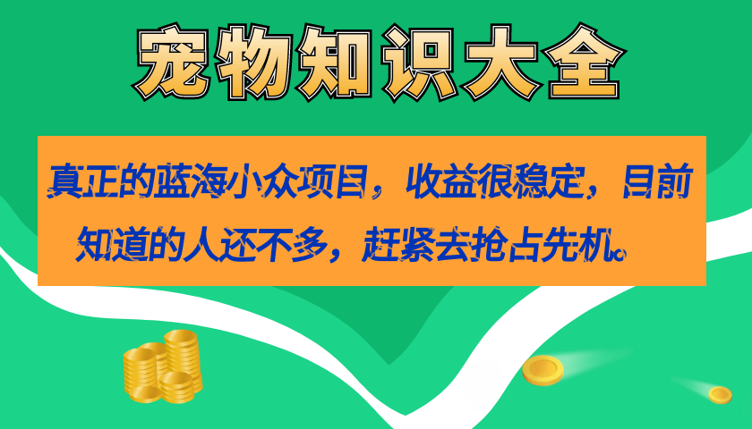 真正的蓝海小众项目，宠物知识大全，收益很稳定（教务+素材）-爱赚项目网