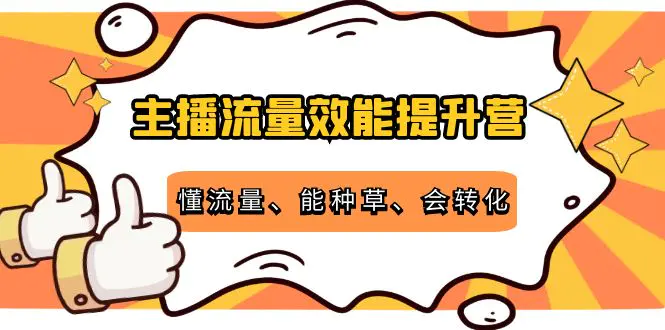 主播流量效能提升营：懂流量、能种草、会转化，清晰明确方法规则-爱赚项目网