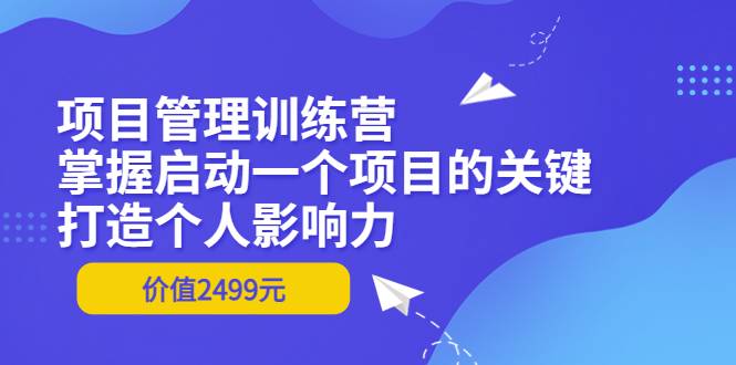 项目管理训练营：掌握启动一个项目的关键，打造个人影响力（价值2499元）-爱赚项目网