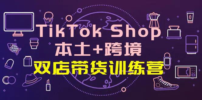 TikTok Shop本土+跨境 双店带货训练营（第十五期）全球好物买卖 一店卖全球-爱赚项目网