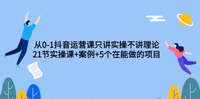 从0-1抖音运营课只讲实操不讲理论：21节实操课+案例+5个在能做的项目-爱赚项目网