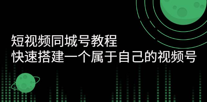 短视频同城号教程：快速搭建一个属于自己的视频号（价值599元）-爱赚项目网