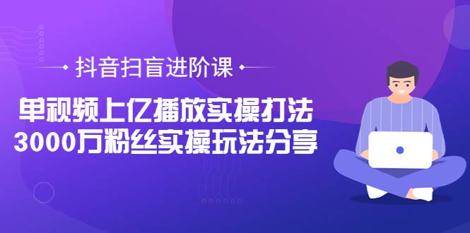 抖音扫盲进阶课：单视频上亿播放实操打法，3000万粉丝实操玩法分享！-爱赚项目网