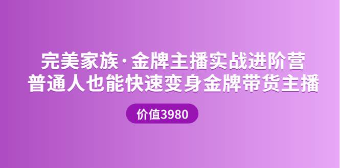 完美家族·金牌主播实战进阶营 普通人也能快速变身金牌带货主播 (价值3980)-爱赚项目网