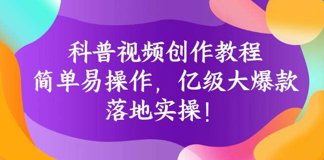 科普视频创作教程：简单易操作，亿级大爆款，落地实操！-爱赚项目网