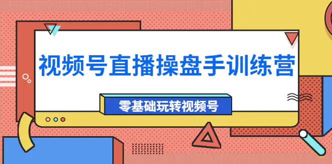 外面收费700的视频号直播操盘手训练营：零基础玩转视频号（10节课）-爱赚项目网