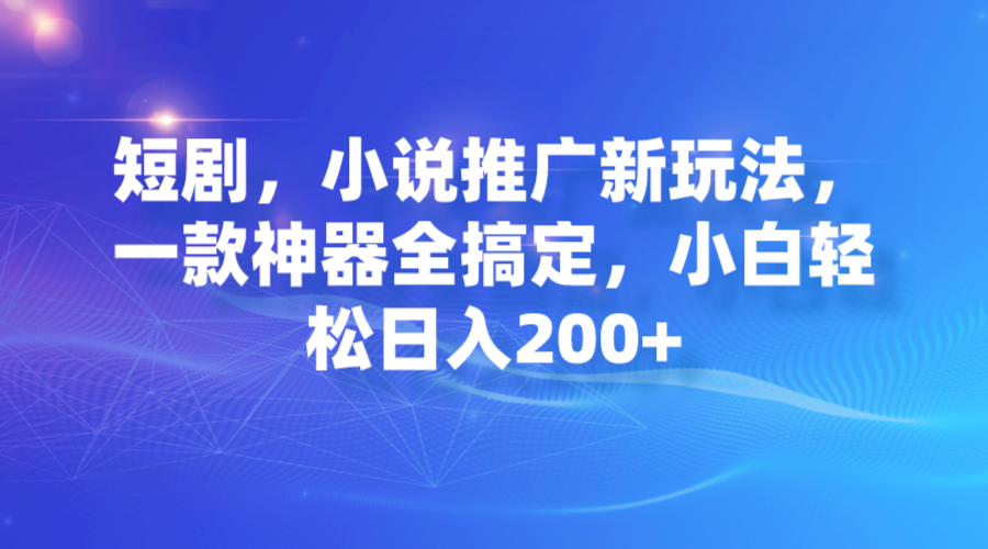 短剧，小说推广新玩法，一款神器全搞定，小白轻松日入200+-爱赚项目网