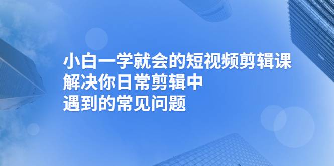 小白一学就会的短视频剪辑课，解决你日常剪辑中遇到的常见问题-爱赚项目网