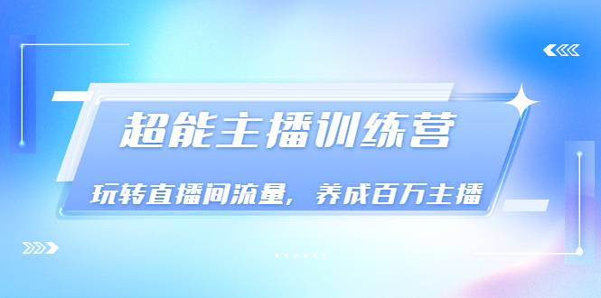 《超能主播训练营》玩转直播间流量，养成百万主播（价值999）-爱赚项目网