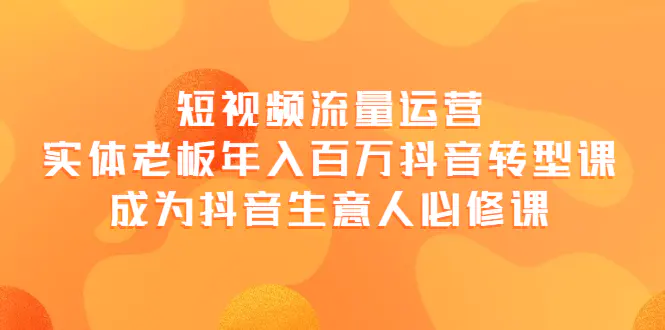 短视频流量运营，实体老板年入百万-抖音转型课，成为抖音生意人的必修课-爱赚项目网