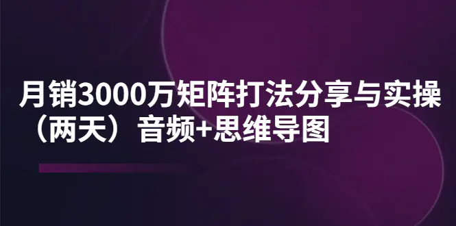 某线下培训：月销3000万矩阵打法分享与实操（两天）音频+思维导图-爱赚项目网