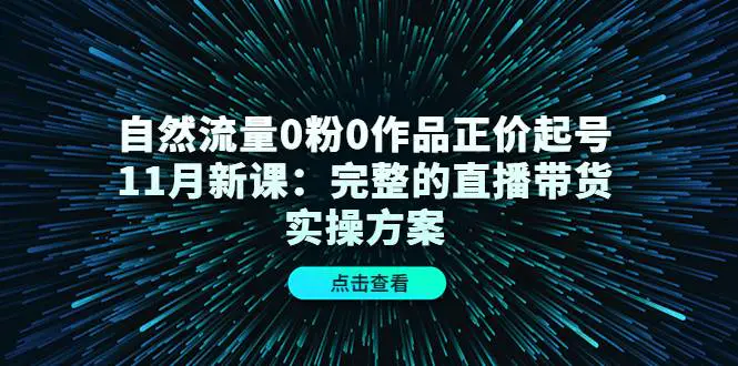 自然流量0粉0作品正价起号11月新课：完整的直播带货实操方案！-爱赚项目网