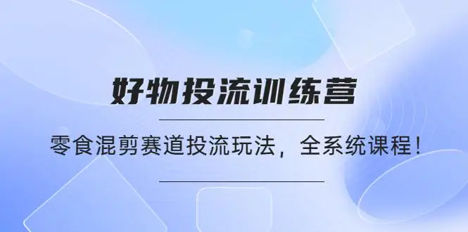 好物推广投流训练营：零食混剪赛道投流玩法，全系统课程！-爱赚项目网