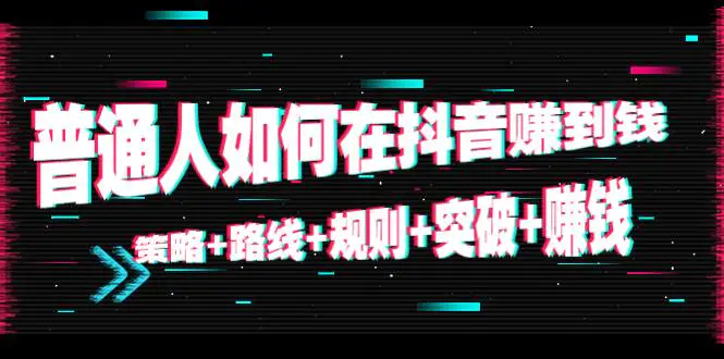 普通人如何在抖音赚到钱：策略+路线+规则+突破+赚钱（10节课）-爱赚项目网