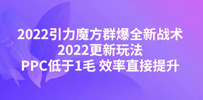 2022引力魔方群爆全新战术：2022更新玩法，PPC低于1毛 效率直接提升-爱赚项目网