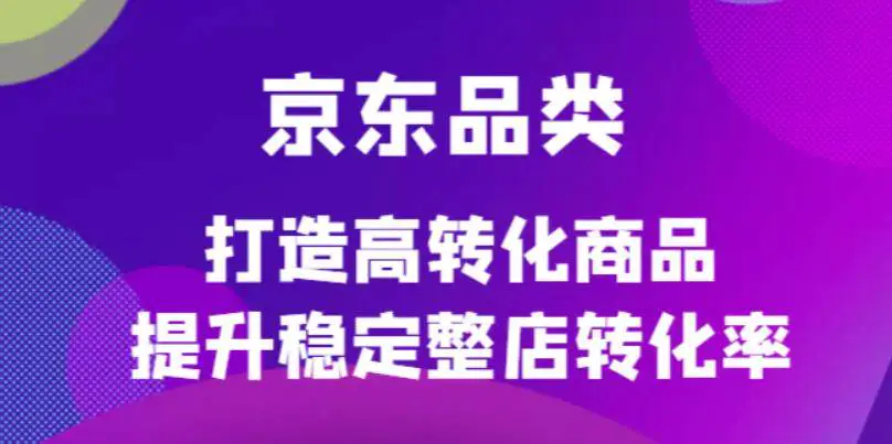 京东电商品类定制培训课程，打造高转化商品提升稳定整店转化率-爱赚项目网