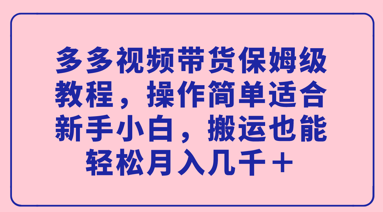 多多视频带货保姆级教程，操作简单适合新手小白，搬运也能轻松月入几千＋-爱赚项目网