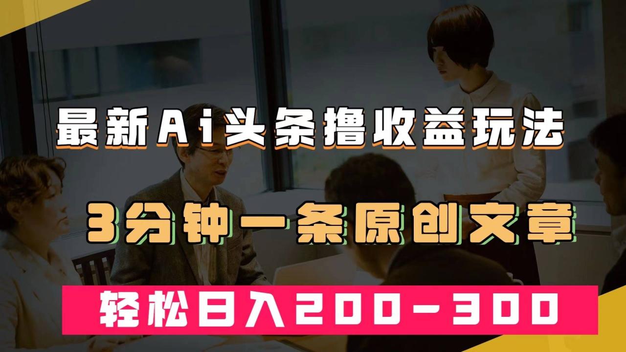 最新AI头条撸收益热门领域玩法，3分钟一条原创文章，轻松日入200-300＋-爱赚项目网