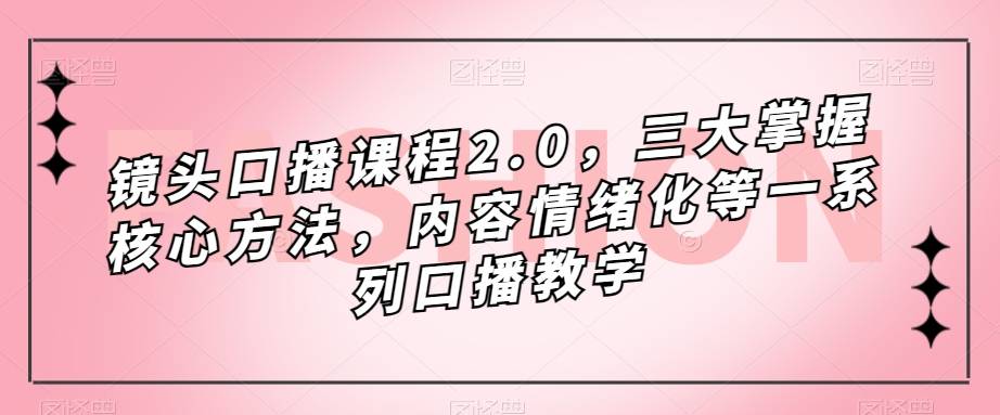 镜头-口播课程2.0，三大掌握核心方法，内容情绪化等一系列口播教学-爱赚项目网