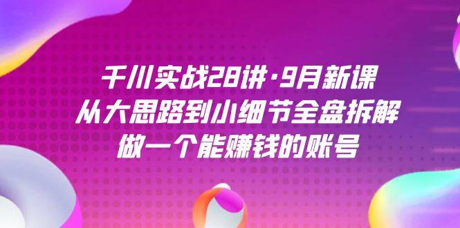 千川实战28讲·9月新课：从大思路到小细节全盘拆解，做一个能赚钱的账号-爱赚项目网