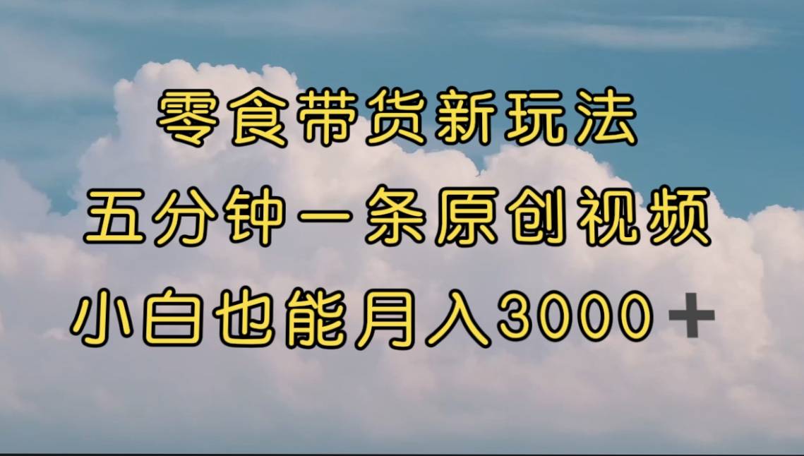 零食带货新玩法，5分钟一条原创视频，新手小白也能轻松月入3000+ （教程）-爱赚项目网