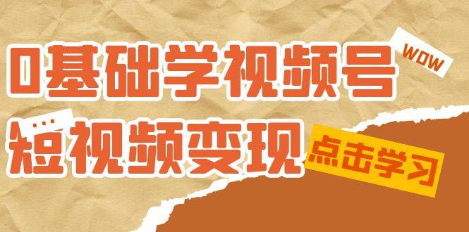 0基础学-视频号短视频变现：适合新人学习的短视频变现课（10节课）-爱赚项目网