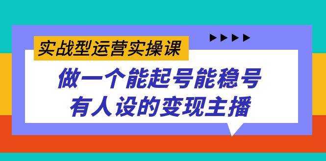 实战型运营实操课，做一个能起号能稳号有人设的变现主播-爱赚项目网