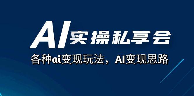 AI实操私享会，各种ai变现玩法，AI变现思路（67节课）-爱赚项目网