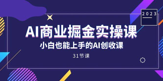 AI商业掘金实操课，小白也能上手的AI创收课（31课）-爱赚项目网