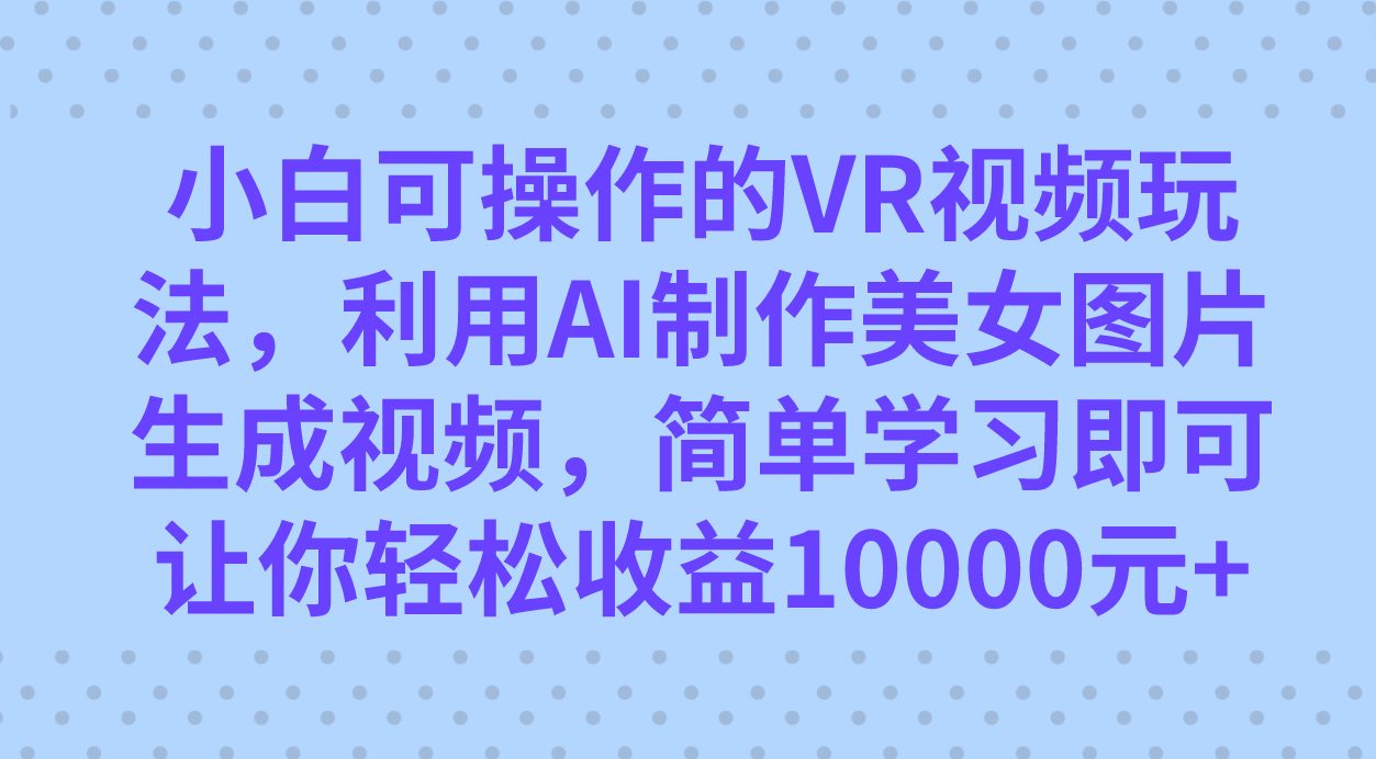 小白可操作的VR视频玩法，利用AI制作美女图片生成视频，你轻松收益10000+-爱赚项目网