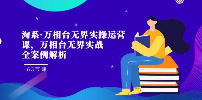 淘系·万相台无界实操运营课，万相台·无界实战全案例解析（63节课）-爱赚项目网