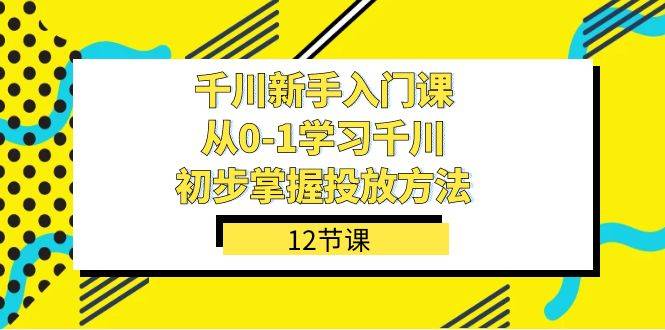 千川-新手入门课，从0-1学习千川，初步掌握投放方法（12节课）-爱赚项目网