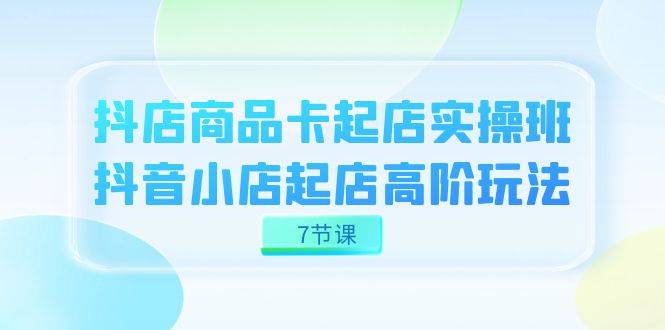 抖店-商品卡起店实战班，抖音小店起店高阶玩法（7节课）-爱赚项目网