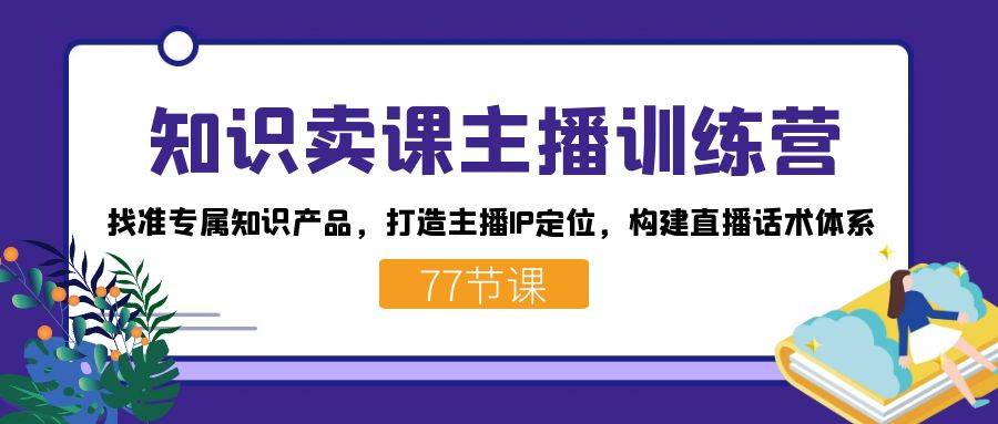 知识卖课主播训练营：找准专属知识产品，打造主播IP定位，构建直播话术体系-爱赚项目网