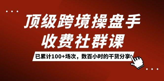 顶级跨境操盘手收费社群课：已累计100+场次，数百小时的干货分享！-爱赚项目网