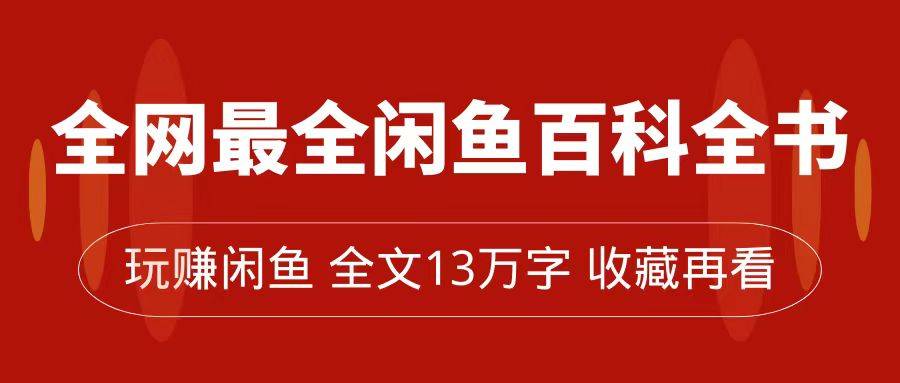 全网最全闲鱼百科全书，全文13万字左右，带你玩赚闲鱼卖货，从0到月入过万-爱赚项目网