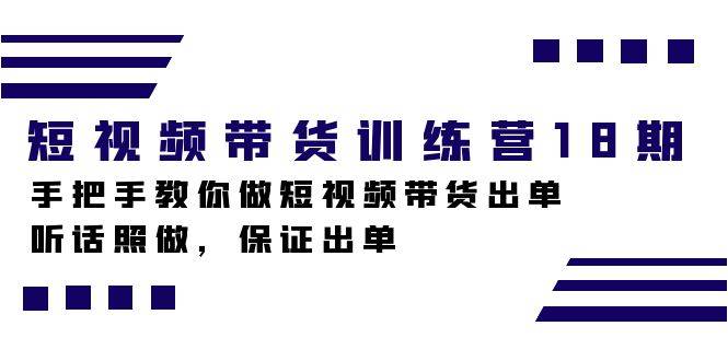 短视频带货训练营18期，手把手教你做短视频带货出单，听话照做，保证出单-爱赚项目网